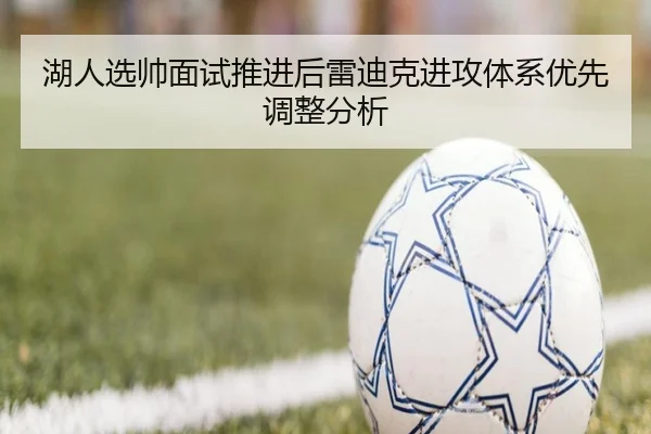 湖人选帅面试推进后雷迪克进攻体系优先调整分析